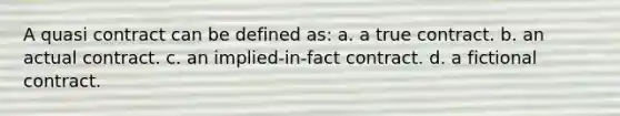 A quasi contract can be defined as: a. a true contract. b. an actual contract. c. an implied-in-fact contract. d. a fictional contract.