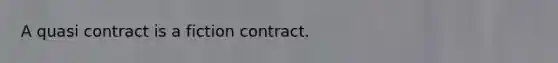 A quasi contract is a fiction contract.