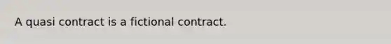 A quasi contract is a fictional contract.​