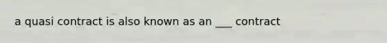 a quasi contract is also known as an ___ contract