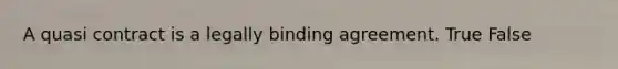 A quasi contract is a legally binding agreement. True False