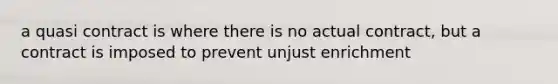 a quasi contract is where there is no actual contract, but a contract is imposed to prevent unjust enrichment