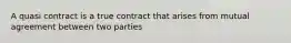 A quasi contract is a true contract that arises from mutual agreement between two parties