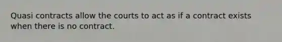 Quasi contracts allow the courts to act as if a contract exists when there is no contract.