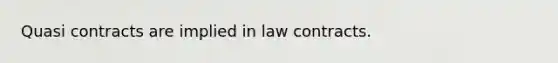 Quasi contracts are implied in law contracts.