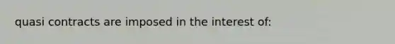 quasi contracts are imposed in the interest of: