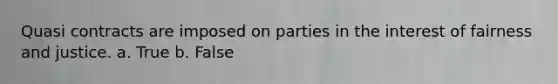 Quasi contracts are imposed on parties in the interest of fairness and justice. a. True b. False