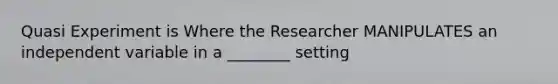 Quasi Experiment is Where the Researcher MANIPULATES an independent variable in a ________ setting