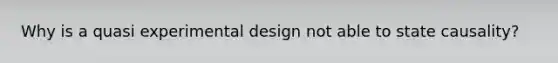 Why is a quasi experimental design not able to state causality?