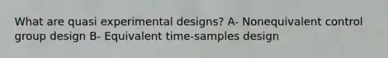 What are quasi <a href='https://www.questionai.com/knowledge/kkUW8HZQfQ-experimental-designs' class='anchor-knowledge'>experimental designs</a>? A- Nonequivalent control group design B- Equivalent time-samples design