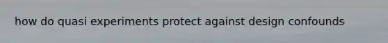 how do quasi experiments protect against design confounds