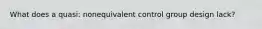 What does a quasi: nonequivalent control group design lack?