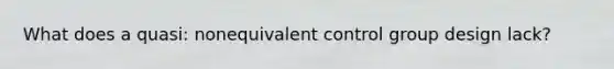 What does a quasi: nonequivalent control group design lack?