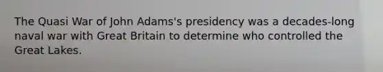 The Quasi War of John Adams's presidency was a decades-long naval war with Great Britain to determine who controlled the Great Lakes.