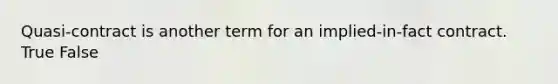 Quasi-contract is another term for an implied-in-fact contract. True False