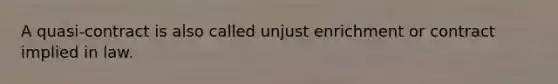 A quasi-contract is also called unjust enrichment or contract implied in law.