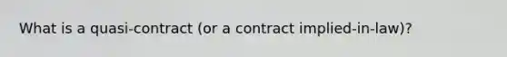 What is a quasi-contract (or a contract implied-in-law)?