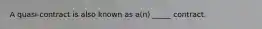 A​ quasi-contract is also known as​ a(n) _____ contract.