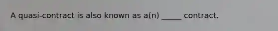 A​ quasi-contract is also known as​ a(n) _____ contract.