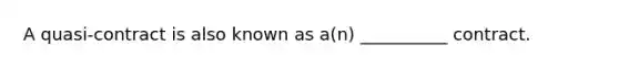 A quasi-contract is also known as a(n) __________ contract.