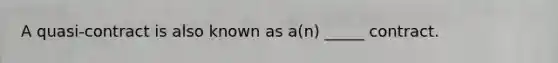 A quasi-contract is also known as a(n) _____ contract.