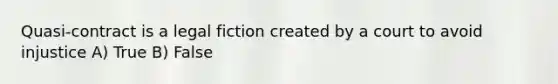 Quasi-contract is a legal fiction created by a court to avoid injustice A) True B) False