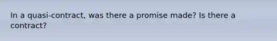 In a quasi-contract, was there a promise made? Is there a contract?