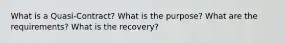 What is a Quasi-Contract? What is the purpose? What are the requirements? What is the recovery?