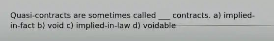 Quasi-contracts are sometimes called ___ contracts. a) implied-in-fact b) void c) implied-in-law d) voidable