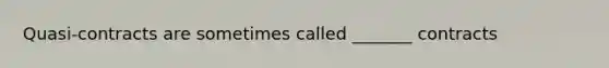 Quasi-contracts are sometimes called _______ contracts