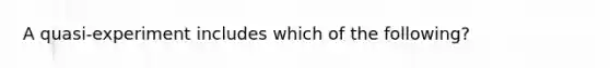 A quasi-experiment includes which of the following?