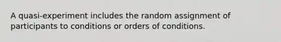 A quasi-experiment includes the random assignment of participants to conditions or orders of conditions.