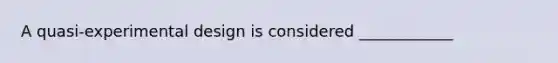 A quasi-experimental design is considered ____________