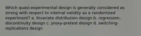 Which quasi-experimental design is generally considered as strong with respect to internal validity as a randomized experiment? a. bivariate distribution design b. regression-discontinuity design c. proxy-pretest design d. switching-replications design