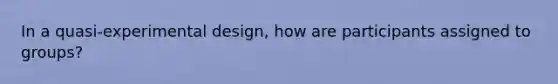 In a quasi-experimental design, how are participants assigned to groups?