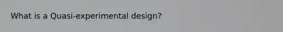 What is a Quasi-experimental design?