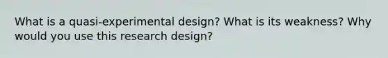 What is a quasi-experimental design? What is its weakness? Why would you use this research design?