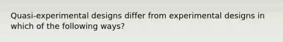 Quasi-experimental designs differ from experimental designs in which of the following ways?