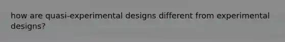 how are quasi-<a href='https://www.questionai.com/knowledge/kkUW8HZQfQ-experimental-designs' class='anchor-knowledge'>experimental designs</a> different from experimental designs?