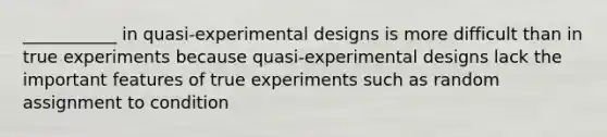 ___________ in quasi-experimental designs is more difficult than in true experiments because quasi-experimental designs lack the important features of true experiments such as random assignment to condition