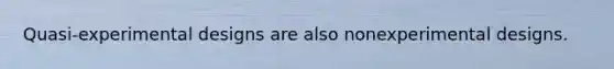Quasi-experimental designs are also nonexperimental designs.