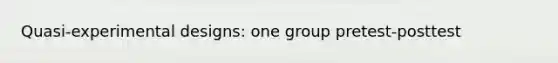 Quasi-experimental designs: one group pretest-posttest