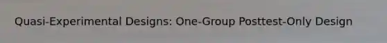 Quasi-Experimental Designs: One-Group Posttest-Only Design