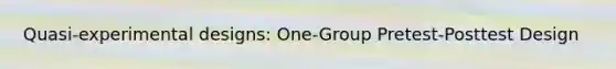 Quasi-experimental designs: One-Group Pretest-Posttest Design