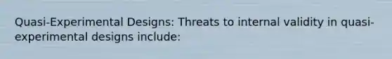 Quasi-Experimental Designs: Threats to internal validity in quasi-experimental designs include: