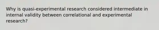 Why is quasi-experimental research considered intermediate in internal validity between correlational and experimental research?