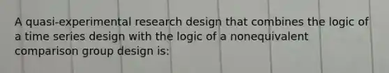 A quasi-experimental research design that combines the logic of a time series design with the logic of a nonequivalent comparison group design is: