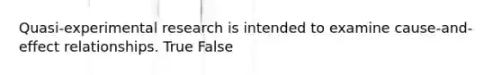 Quasi-experimental research is intended to examine cause-and-effect relationships. True False