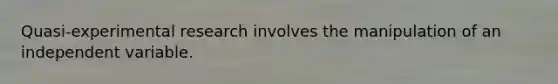 Quasi-experimental research involves the manipulation of an independent variable.