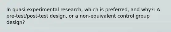 In quasi-experimental research, which is preferred, and why?: A pre-test/post-test design, or a non-equivalent control group design?